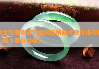 黄金和翡翠首饰盒的区别图片及价格对比，哪个更有价值？