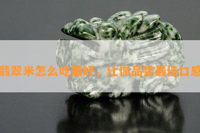 翡翠米怎么吃更好，让你品尝更佳口感