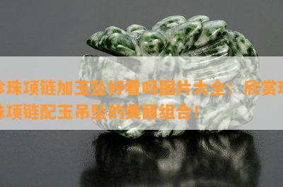 珍珠项链加玉坠好看吗图片大全：欣赏珍珠项链配玉吊坠的美丽组合！