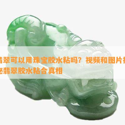 翡翠可以用珠宝胶水粘吗？视频和图片揭秘翡翠胶水粘合真相