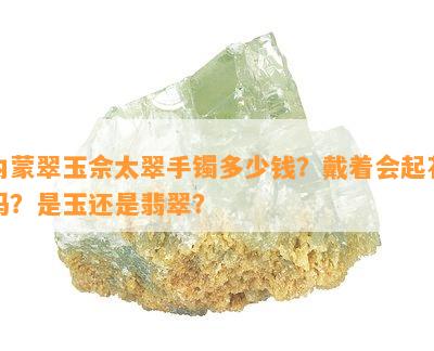 内蒙翠玉佘太翠手镯多少钱？戴着会起花吗？是玉还是翡翠？