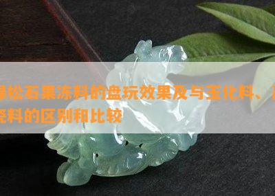 绿松石果冻料的盘玩效果及与玉化料、高瓷料的区别和比较