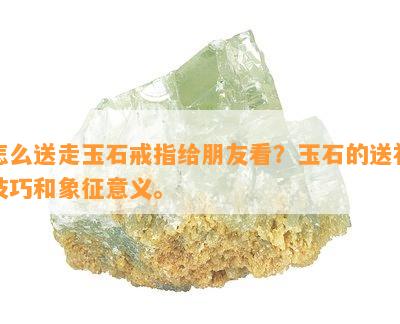 怎么送走玉石戒指给朋友看？玉石的送礼技巧和象征意义。