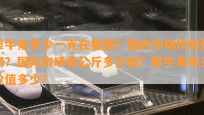 犀牛角多少一克在美国？国内市场价格怎样？国际市场每公斤多少钱？犀牛角每克价值多少？