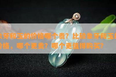 象牙和玉的价格哪个贵？比较象牙和玉的价格，哪个更贵？哪个更值得购买？