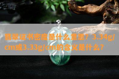 翡翠证书密度是什么意思？3.34g/cm或3.33g/cm的含义是什么？