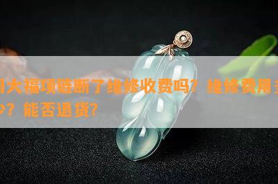 周大福项链断了维修收费吗？维修费用多少？能否退货？