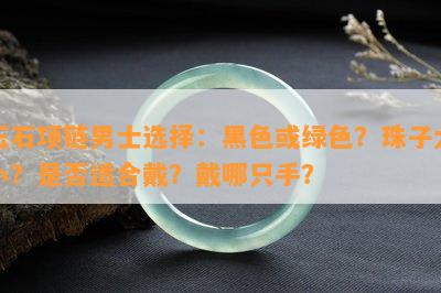 玉石项链男士选择：黑色或绿色？珠子大小？是不是适合戴？戴哪只手？