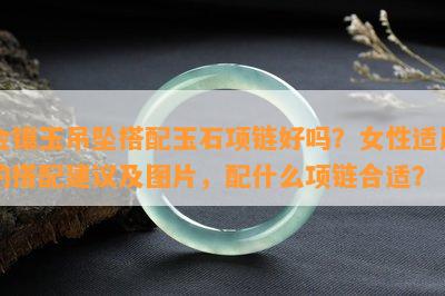 金镶玉吊坠搭配玉石项链好吗？女性适用的搭配建议及图片，配什么项链合适？