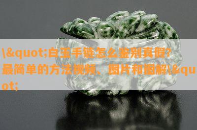 \"白玉手链怎么鉴别真假？最简单的方法视频、图片和图解\"