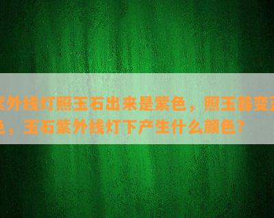 紫外线灯照玉石出来是紫色，照玉器变蓝色，玉石紫外线灯下产生什么颜色？