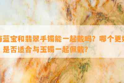 海蓝宝和翡翠手镯能一起戴吗？哪个更好？是不是适合与玉镯一起佩戴？