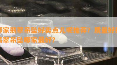 哪家翡翠吊坠好卖点儿呢推荐？品质好的翡翠吊坠哪家更好？