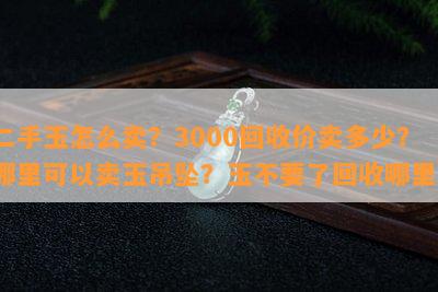 二手玉怎么卖？3000回收价卖多少？哪里可以卖玉吊坠？玉不要了回收哪里？