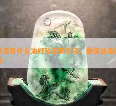 盘玉用什么油好及正确方法，更佳油品推荐