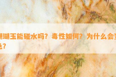 珊瑚玉能碰水吗？性怎样？为什么会变色？