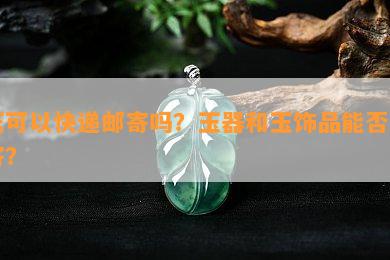 玉可以快递邮寄吗？玉器和玉饰品能否邮寄？