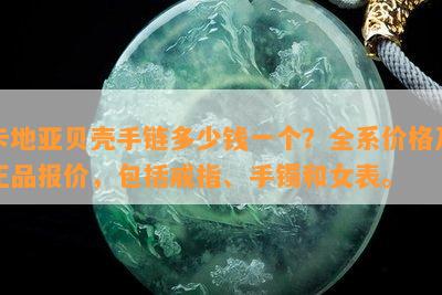 卡地亚贝壳手链多少钱一个？全系价格及正品报价，包括戒指、手镯和女表。