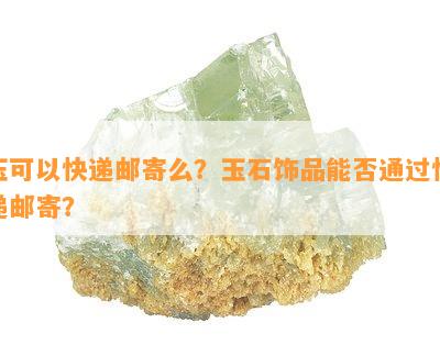 玉可以快递邮寄么？玉石饰品能否通过快递邮寄？