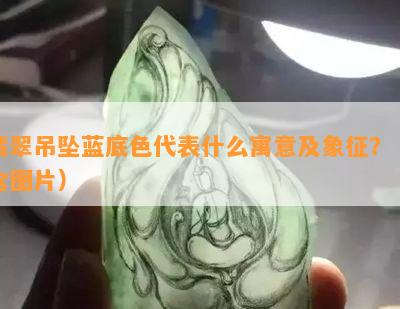 翡翠吊坠蓝底色代表什么寓意及象征？（含图片）