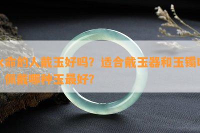 水命的人戴玉好吗？适合戴玉器和玉镯吗？佩戴哪种玉更好？