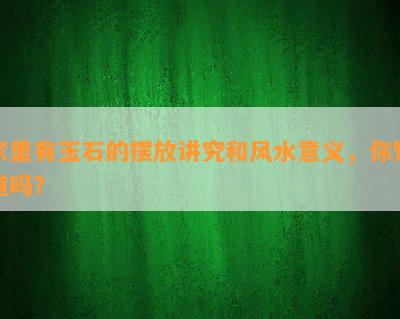 家里有玉石的摆放讲究和风水意义，你知道吗？