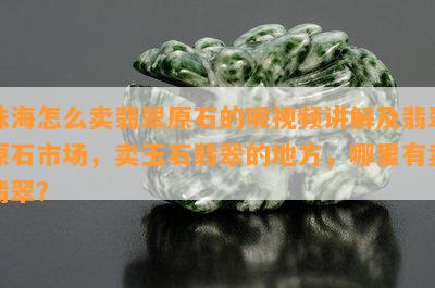 珠海怎么卖翡翠原石的呢视频讲解及翡翠原石市场，卖玉石翡翠的地方，哪里有卖翡翠？