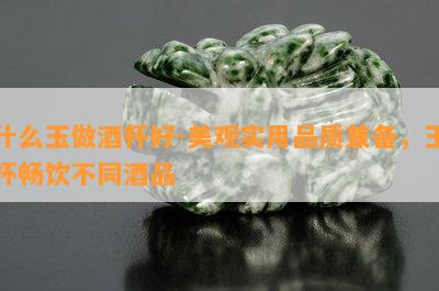 什么玉做杯好-美观实用品质兼备，玉杯畅饮不同品