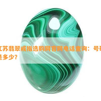 江苏翡翠戒指选购网官网电话查询：号码是多少？