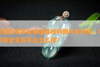 闲置翡翠吊坠戒指值钱吗图片及价格，翡翠珠宝交易平台怎么样？