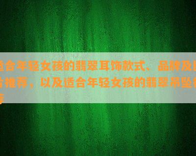 适合年轻女孩的翡翠耳饰款式、品牌及图片推荐，以及适合年轻女孩的翡翠吊坠推荐