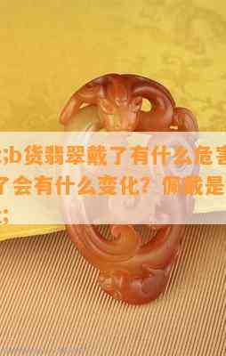 \"b货翡翠戴了有什么危害？戴久了会有什么变化？佩戴是不是有？\"