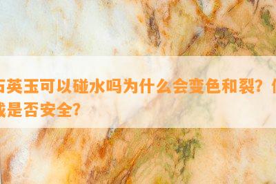 石英玉可以碰水吗为什么会变色和裂？佩戴是不是安全？