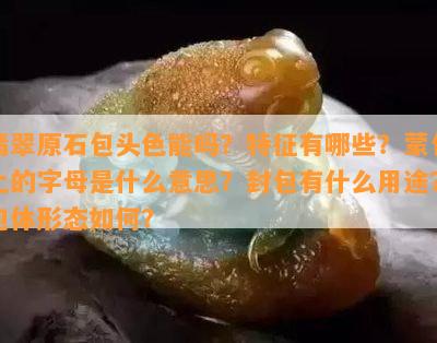 翡翠原石包头色能吗？特征有哪些？蒙包上的字母是什么意思？封包有什么用途？包体形态怎样？