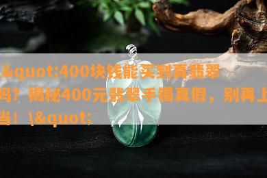 \"400块钱能买到真翡翠吗？揭秘400元翡翠手镯真假，别再上当！\"