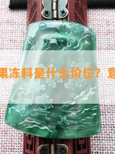 翡翠中的果冻料是什么价位？意义及价值怎样？