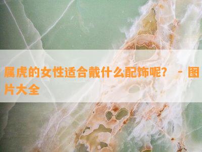 属虎的女性适合戴什么配饰呢？ - 图片大全