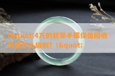 \"4万的翡翠手镯保值回收价是什么级别？\"