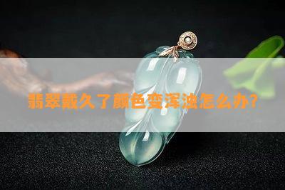 翡翠戴久了颜色变浑浊怎么办？