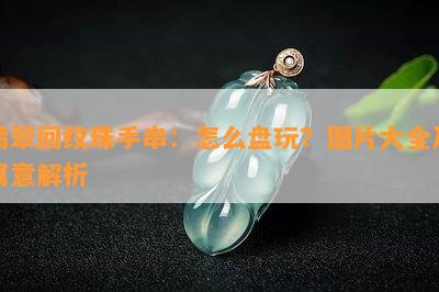 翡翠回纹珠手串：怎么盘玩？图片大全及寓意解析