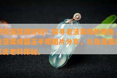 老料菠菜绿好吗？探寻老菠菜绿的颜色，老菠菜绿碧玉手镯图片分享，以及菠菜绿红皮老料探秘。