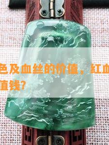 翡翠带血色及血丝的价值，红血丝内含的翡翠是否值钱？