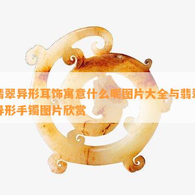 翡翠异形耳饰寓意什么呢图片大全与翡翠异形手镯图片欣赏