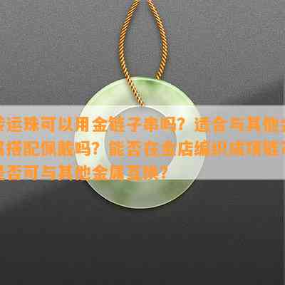 转运珠可以用金链子串吗？适合与其他金属搭配佩戴吗？能否在金店编织成项链？是否可与其他金属互换？