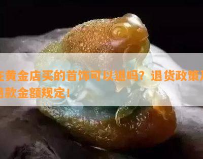 在黄金店买的首饰可以退吗？退货政策及退款金额规定！