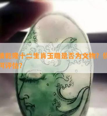 大清乾隆十二生肖玉雕是否为文物？价值如何评估？