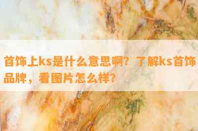 首饰上ks是什么意思啊？了解ks首饰品牌，看图片怎么样？