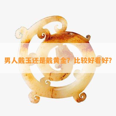 男人戴玉还是戴黄金？比较好看好？