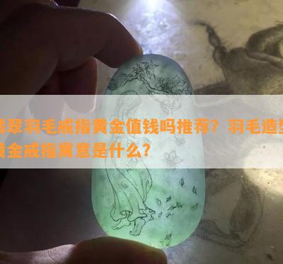 翡翠羽毛戒指黄金值钱吗推荐？羽毛造型黄金戒指寓意是什么？