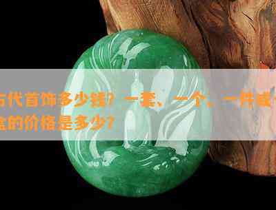 古代首饰多少钱？一套、一个、一件或一盒的价格是多少？